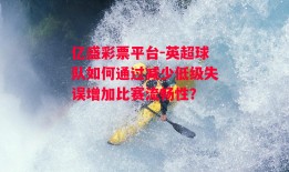 亿盛彩票平台-英超球队如何通过减少低级失误增加比赛流畅性？