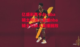 亿盛彩票平台-nba骑士对湖人直播nba骑士对湖人直播回放